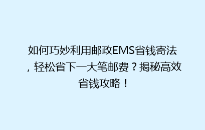 如何巧妙利用邮政EMS省钱寄法，轻松省下一大笔邮费？揭秘高效省钱攻略！