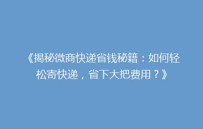 《揭秘微商快递省钱秘籍：如何轻松寄快递，省下大把费用？》