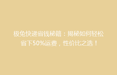 极兔快递省钱秘籍：揭秘如何轻松省下50%运费，性价比之选！