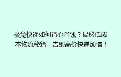 极兔快递如何省心省钱?揭秘低成本物流秘籍,告别高价快递烦恼!