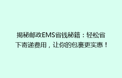 揭秘邮政EMS省钱秘籍：轻松省下寄递费用，让你的包裹更实惠！