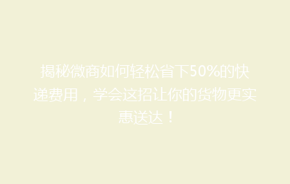 揭秘微商如何轻松省下50%的快递费用，学会这招让你的货物更实惠送达！