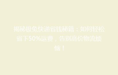 揭秘极兔快递省钱秘籍：如何轻松省下50%运费，告别高价物流烦恼！