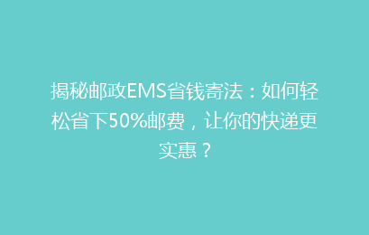 揭秘邮政EMS省钱寄法:如何轻松省下50%邮费,让你的快递更实惠?