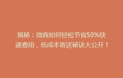 揭秘:微商如何轻松节省50%快递费用,低成本寄送秘诀大公开!