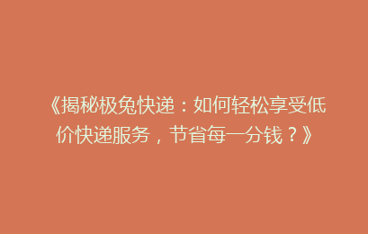 《揭秘极兔快递:如何轻松享受低价快递服务,节省每一分钱?》