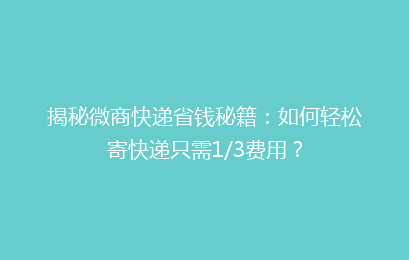 揭秘微商快递省钱秘籍：如何轻松寄快递只需1/3费用？