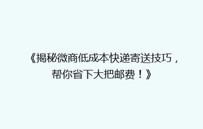 《揭秘微商低成本快递寄送技巧，帮你省下大把邮费！》