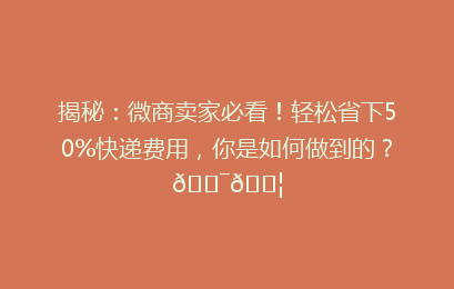 揭秘:微商卖家必看!轻松省下50%快递费用,你是如何做到的?🎯📦