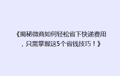 《揭秘微商如何轻松省下快递费用,只需掌握这5个省钱技巧!》