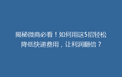 揭秘微商必看!如何用这5招轻松降低快递费用,让利润翻倍?