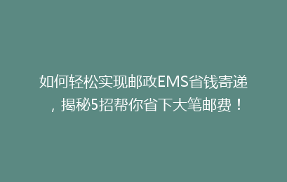 如何轻松实现邮政EMS省钱寄递，揭秘5招帮你省下大笔邮费！