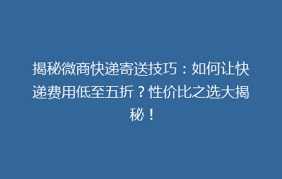 揭秘微商快递寄送技巧：如何让快递费用低至五折？性价比之选大揭秘！