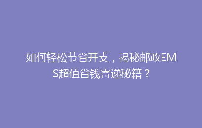 如何轻松节省开支，揭秘邮政EMS超值省钱寄递秘籍？