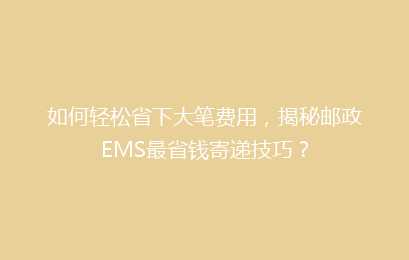 如何轻松省下大笔费用，揭秘邮政EMS最省钱寄递技巧？