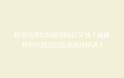 极兔快递如何做到低价又快？揭秘性价比超高的快递选择秘诀！