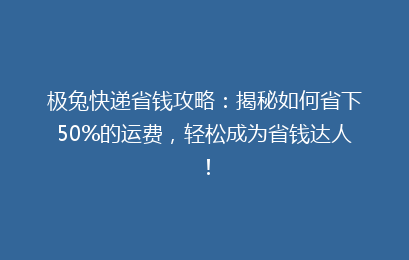 极兔快递省钱攻略:揭秘如何省下50%的运费,轻松成为省钱达人!