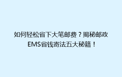 如何轻松省下大笔邮费？揭秘邮政EMS省钱寄法五大秘籍！