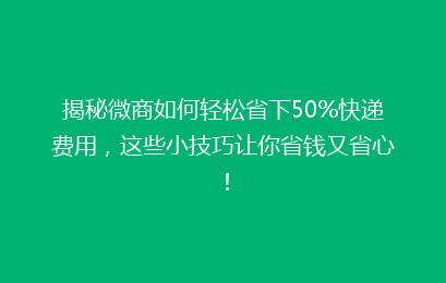 揭秘微商如何轻松省下50%快递费用,这些小技巧让你省钱又省心!