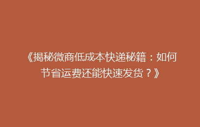 《揭秘微商低成本快递秘籍：如何节省运费还能快速发货？》