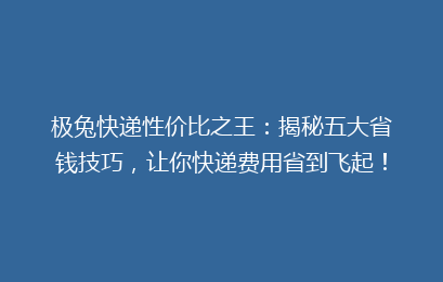 极兔快递性价比之王：揭秘五大省钱技巧，让你快递费用省到飞起！