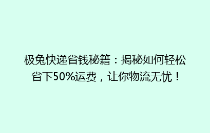 极兔快递省钱秘籍:揭秘如何轻松省下50%运费,让你物流无忧!