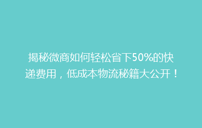 揭秘微商如何轻松省下50%的快递费用，低成本物流秘籍大公开！