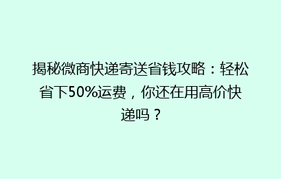 揭秘微商快递寄送省钱攻略:轻松省下50%运费,你还在用高价快递吗?