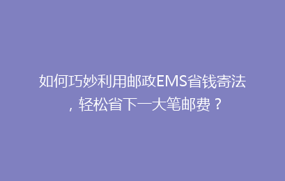 如何巧妙利用邮政EMS省钱寄法，轻松省下一大笔邮费？