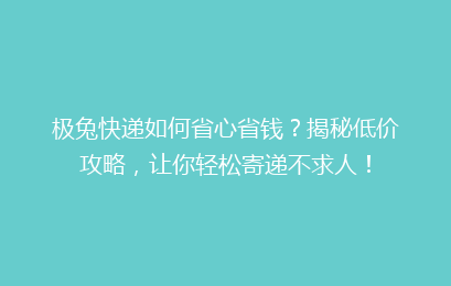 极兔快递如何省心省钱？揭秘低价攻略，让你轻松寄递不求人！