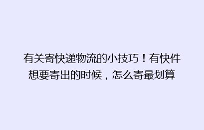 有关寄快递物流的小技巧！有快件想要寄出的时候，怎么寄最划算