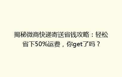 揭秘微商快递寄送省钱攻略：轻松省下50%运费，你get了吗？