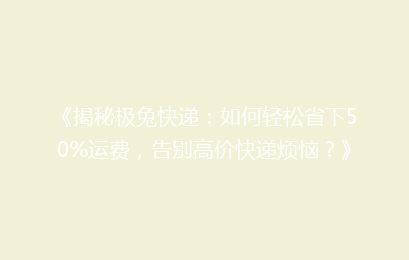 《揭秘极兔快递：如何轻松省下50%运费，告别高价快递烦恼？》