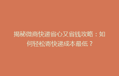 揭秘微商快递省心又省钱攻略：如何轻松寄快递成本最低？