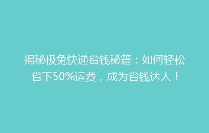 揭秘极兔快递省钱秘籍：如何轻松省下50%运费，成为省钱达人！