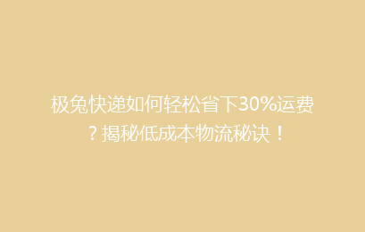 极兔快递如何轻松省下30%运费？揭秘低成本物流秘诀！