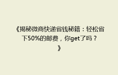 《揭秘微商快递省钱秘籍：轻松省下50%的邮费，你get了吗？》