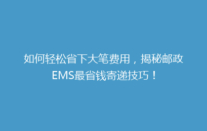 如何轻松省下大笔费用，揭秘邮政EMS最省钱寄递技巧！