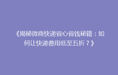 《揭秘微商快递省心省钱秘籍:如何让快递费用低至五折?》
