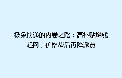 极兔快递的内卷之路：高补贴烧钱起网，价格战后再降派费