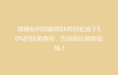 揭秘如何用邮政EMS轻松省下50%的快递费用，告别高价邮寄烦恼！