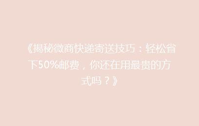 《揭秘微商快递寄送技巧:轻松省下50%邮费,你还在用最贵的方式吗?》
