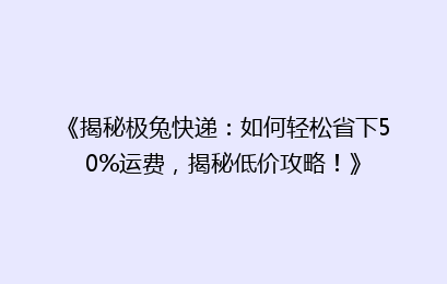 《揭秘极兔快递:如何轻松省下50%运费,揭秘低价攻略!》