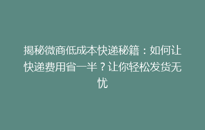 揭秘微商低成本快递秘籍：如何让快递费用省一半？让你轻松发货无忧
