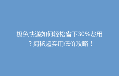 极兔快递如何轻松省下30%费用？揭秘超实用低价攻略！