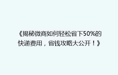《揭秘微商如何轻松省下50%的快递费用,省钱攻略大公开!》