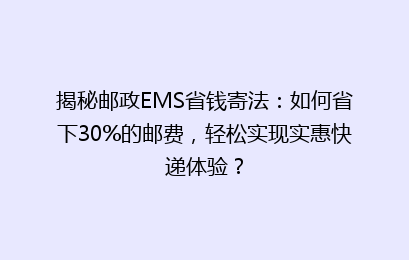 揭秘邮政EMS省钱寄法：如何省下30%的邮费，轻松实现实惠快递体验？