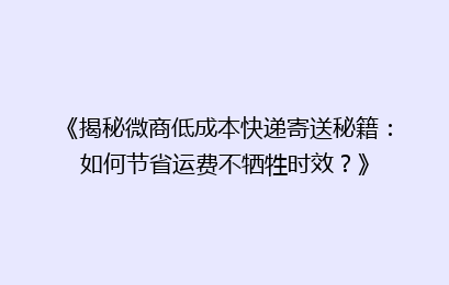 《揭秘微商低成本快递寄送秘籍：如何节省运费不牺牲时效？》