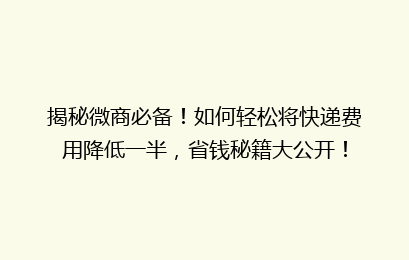 揭秘微商必备!如何轻松将快递费用降低一半,省钱秘籍大公开!