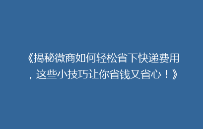 《揭秘微商如何轻松省下快递费用,这些小技巧让你省钱又省心!》